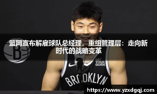 篮网宣布解雇球队总经理，重组管理层：走向新时代的战略变革