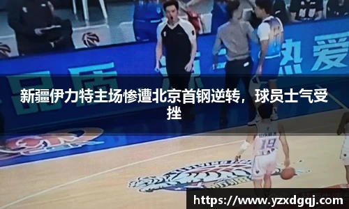 新疆伊力特主场惨遭北京首钢逆转，球员士气受挫