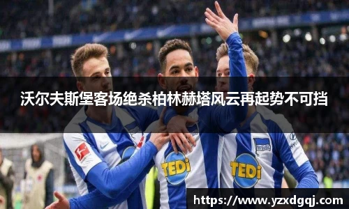 沃尔夫斯堡客场绝杀柏林赫塔风云再起势不可挡