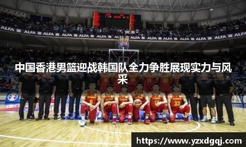 中国香港男篮迎战韩国队全力争胜展现实力与风采
