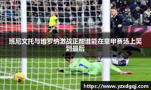 班尼文托与维罗纳激战正酣谁能在意甲赛场上笑到最后