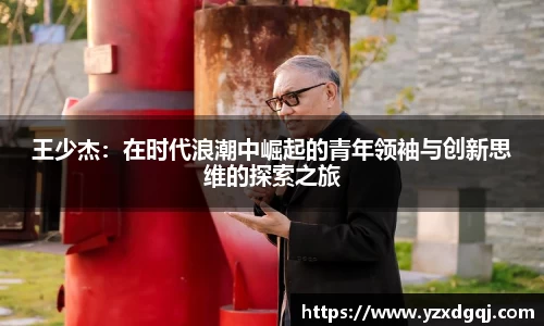 王少杰：在时代浪潮中崛起的青年领袖与创新思维的探索之旅