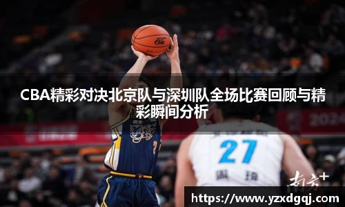 CBA精彩对决北京队与深圳队全场比赛回顾与精彩瞬间分析