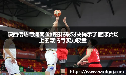 陕西信达与湖南金健的精彩对决揭示了篮球赛场上的激情与实力较量