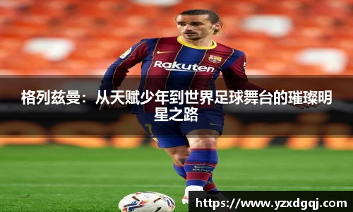 格列兹曼：从天赋少年到世界足球舞台的璀璨明星之路