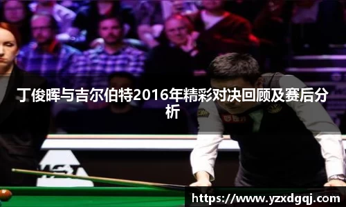 丁俊晖与吉尔伯特2016年精彩对决回顾及赛后分析