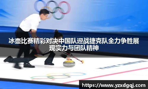 冰壶比赛精彩对决中国队迎战捷克队全力争胜展现实力与团队精神