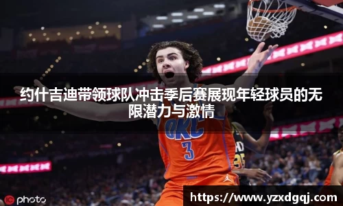 约什吉迪带领球队冲击季后赛展现年轻球员的无限潜力与激情