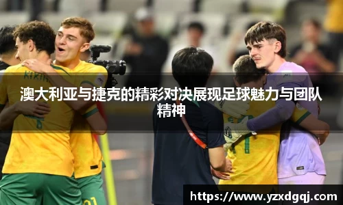 澳大利亚与捷克的精彩对决展现足球魅力与团队精神