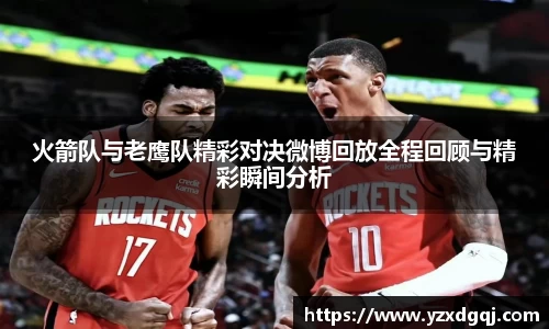 火箭队与老鹰队精彩对决微博回放全程回顾与精彩瞬间分析