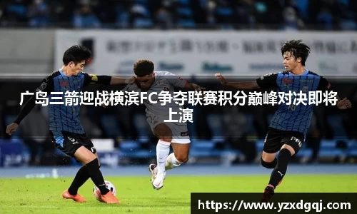 广岛三箭迎战横滨FC争夺联赛积分巅峰对决即将上演