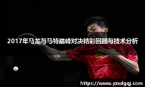 2017年马龙与马特巅峰对决精彩回顾与技术分析