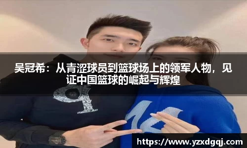 吴冠希：从青涩球员到篮球场上的领军人物，见证中国篮球的崛起与辉煌