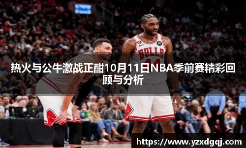 热火与公牛激战正酣10月11日NBA季前赛精彩回顾与分析