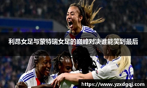 利昂女足与蒙特瑞女足的巅峰对决谁能笑到最后